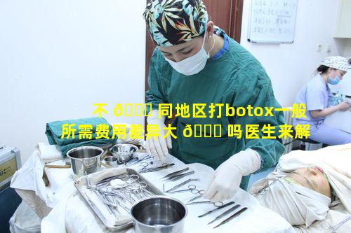 不 🐟 同地区打botox一般所需费用差异大 🕊 吗医生来解惑